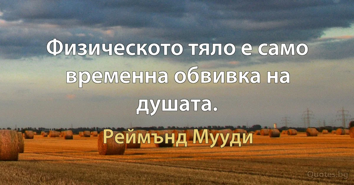 Физическото тяло е само временна обвивка на душата. (Реймънд Мууди)