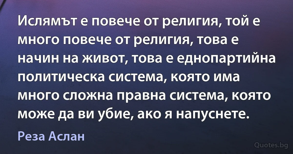 Ислямът е повече от религия, той е много повече от религия, това е начин на живот, това е еднопартийна политическа система, която има много сложна правна система, която може да ви убие, ако я напуснете. (Реза Аслан)