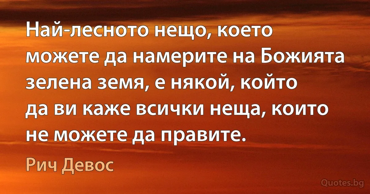 Най-лесното нещо, което можете да намерите на Божията зелена земя, е някой, който да ви каже всички неща, които не можете да правите. (Рич Девос)