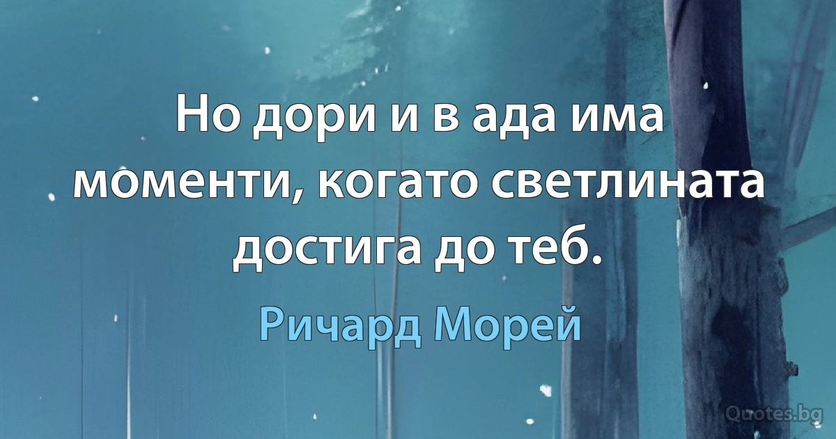 Но дори и в ада има моменти, когато светлината достига до теб. (Ричард Морей)