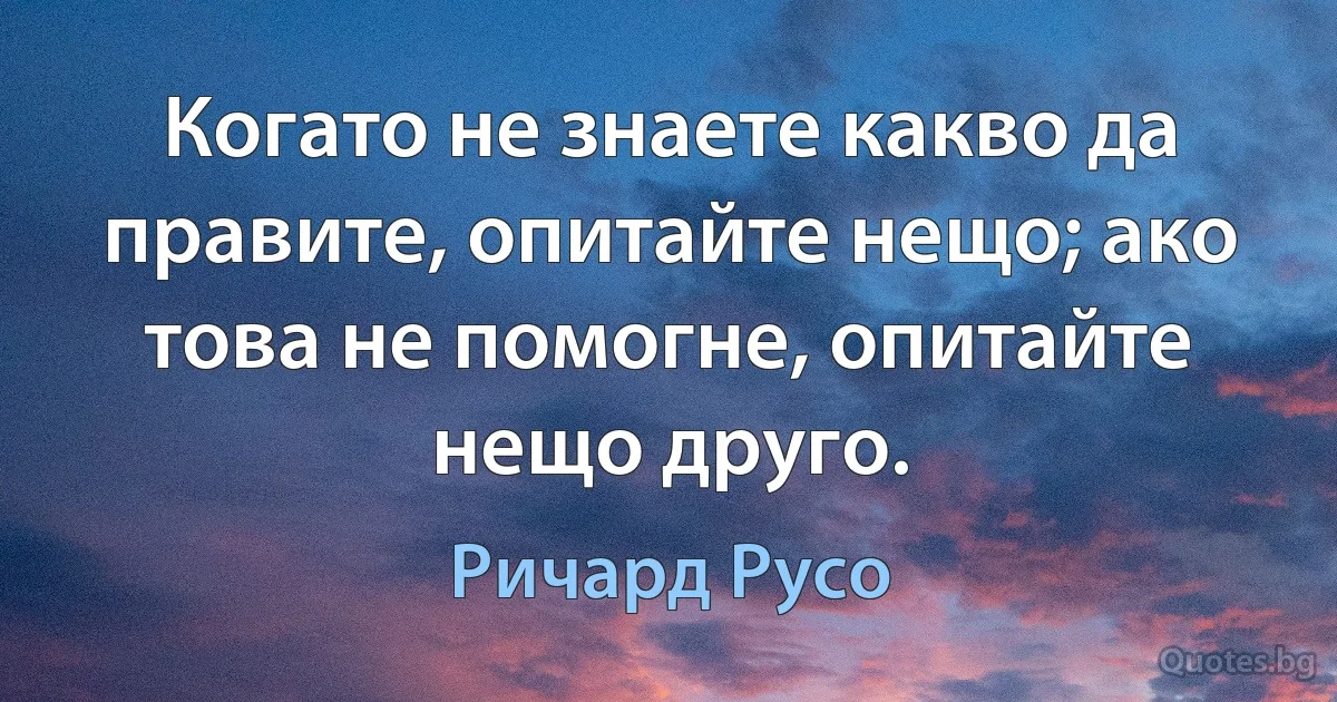 Когато не знаете какво да правите, опитайте нещо; ако това не помогне, опитайте нещо друго. (Ричард Русо)