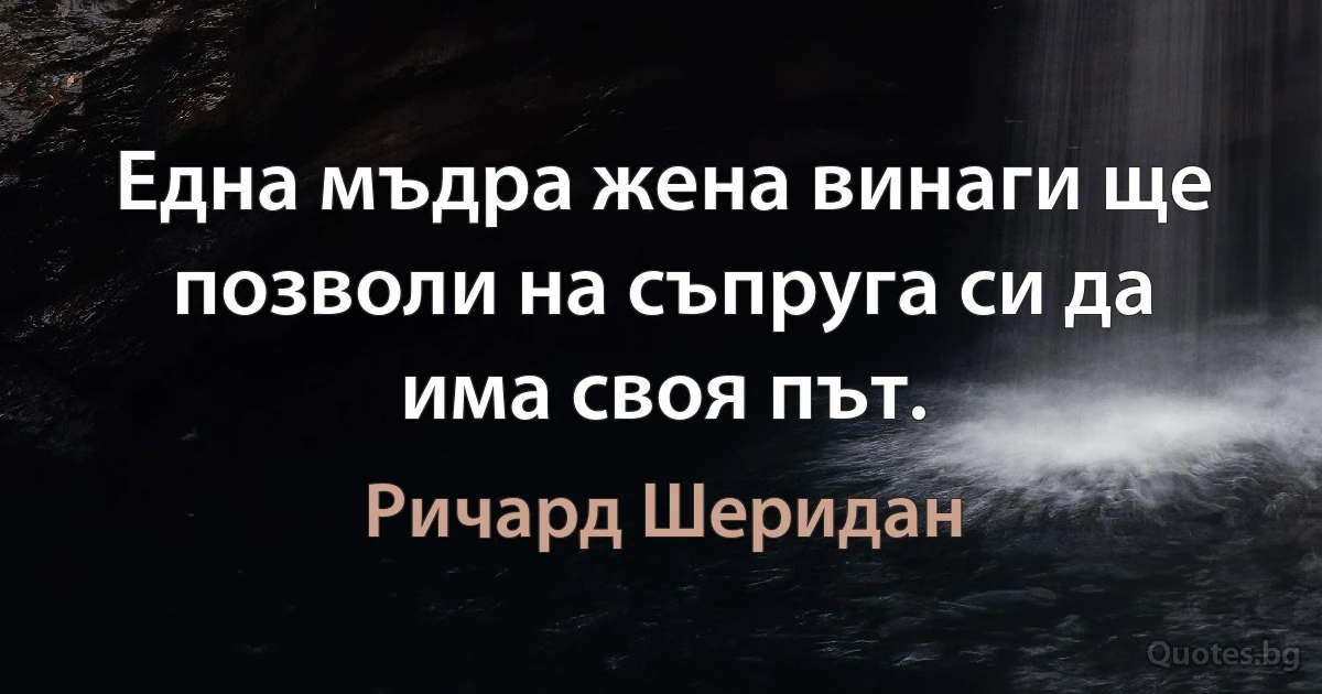 Една мъдра жена винаги ще позволи на съпруга си да има своя път. (Ричард Шеридан)