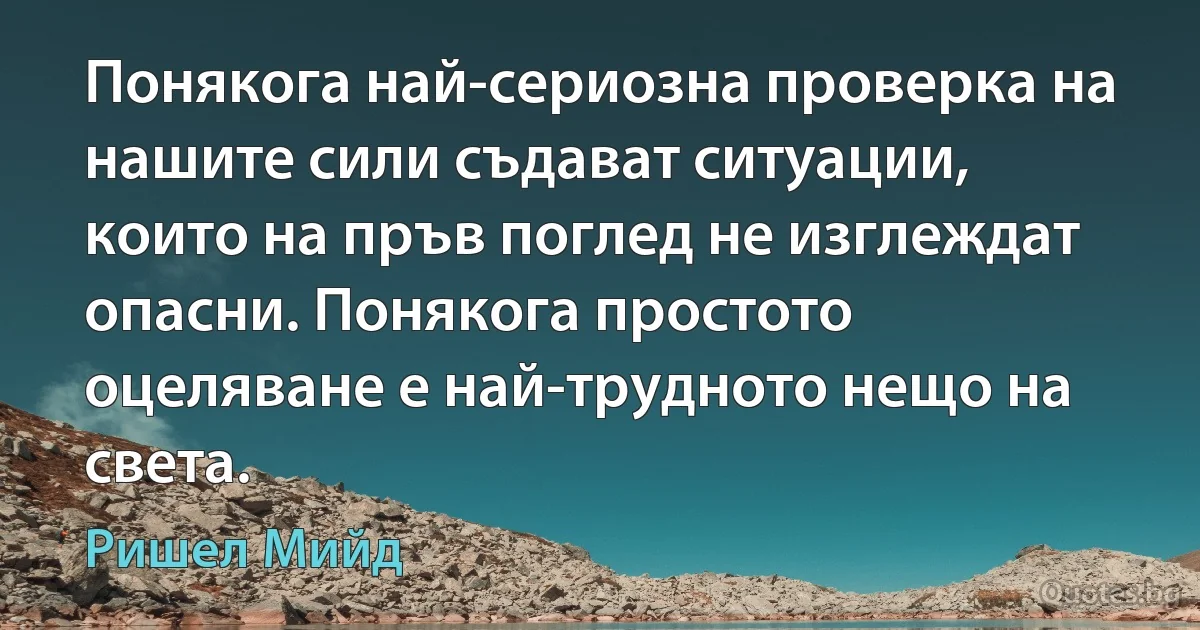 Понякога най-сериозна проверка на нашите сили съдават ситуации, които на пръв поглед не изглеждат опасни. Понякога простото оцеляване е най-трудното нещо на света. (Ришел Мийд)