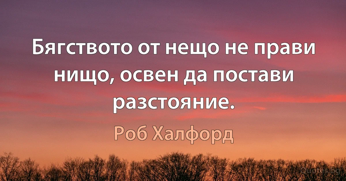 Бягството от нещо не прави нищо, освен да постави разстояние. (Роб Халфорд)