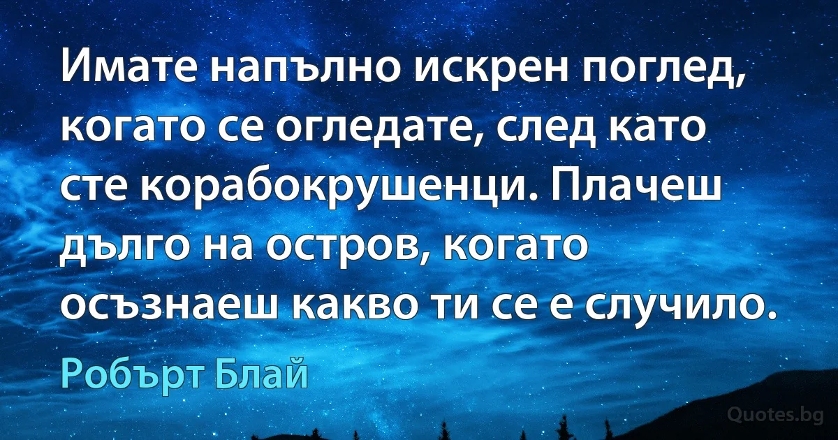 Имате напълно искрен поглед, когато се огледате, след като сте корабокрушенци. Плачеш дълго на остров, когато осъзнаеш какво ти се е случило. (Робърт Блай)