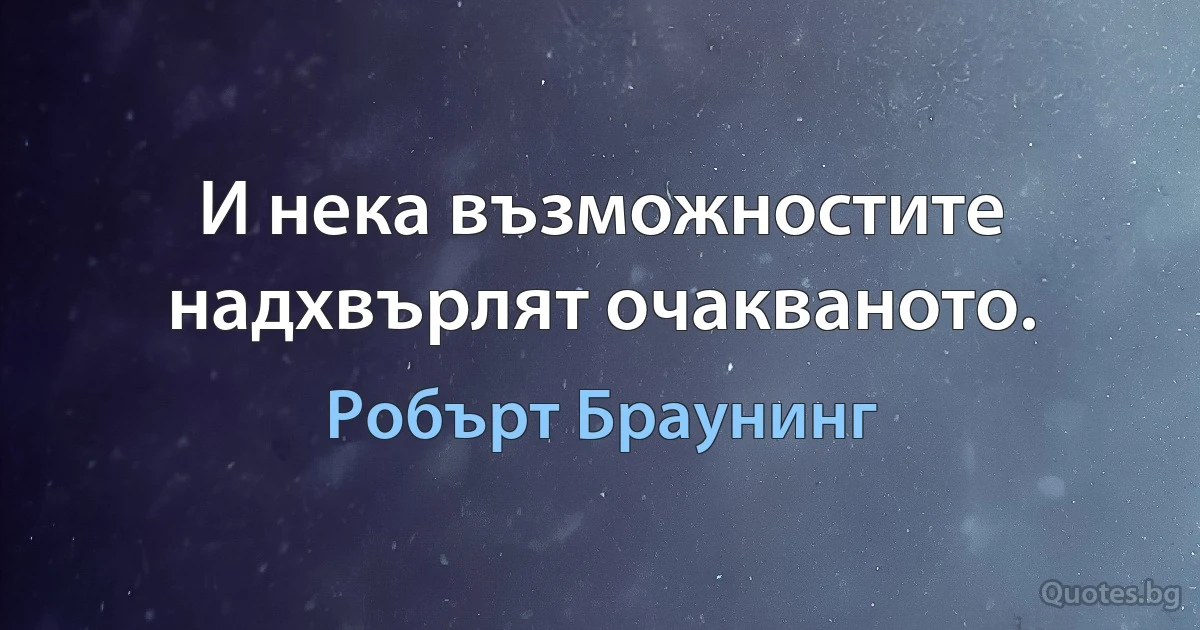 И нека възможностите надхвърлят очакваното. (Робърт Браунинг)