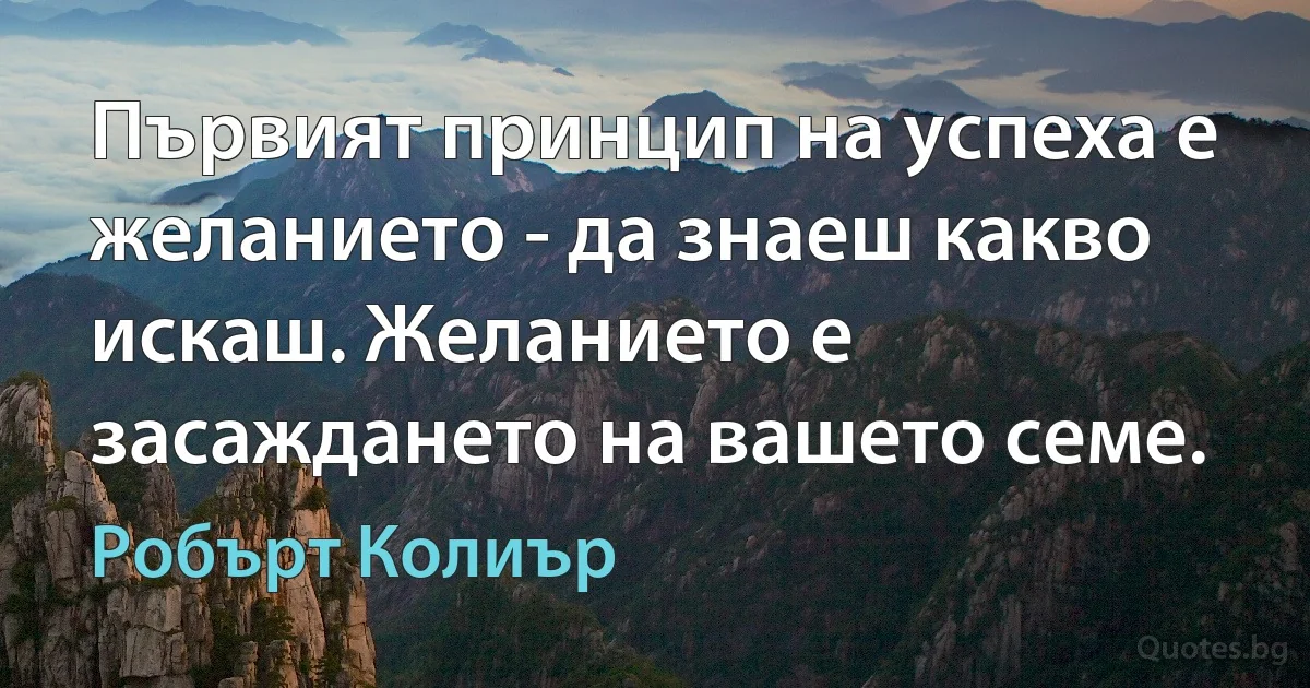 Първият принцип на успеха е желанието - да знаеш какво искаш. Желанието е засаждането на вашето семе. (Робърт Колиър)