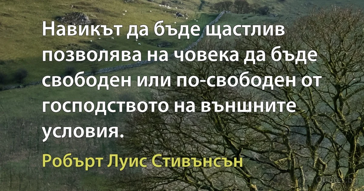 Навикът да бъде щастлив позволява на човека да бъде свободен или по-свободен от господството на външните условия. (Робърт Луис Стивънсън)