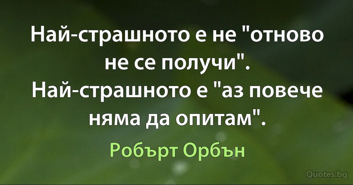 Най-страшното е не "отново не се получи". Най-страшното е "аз повече няма да опитам". (Робърт Орбън)