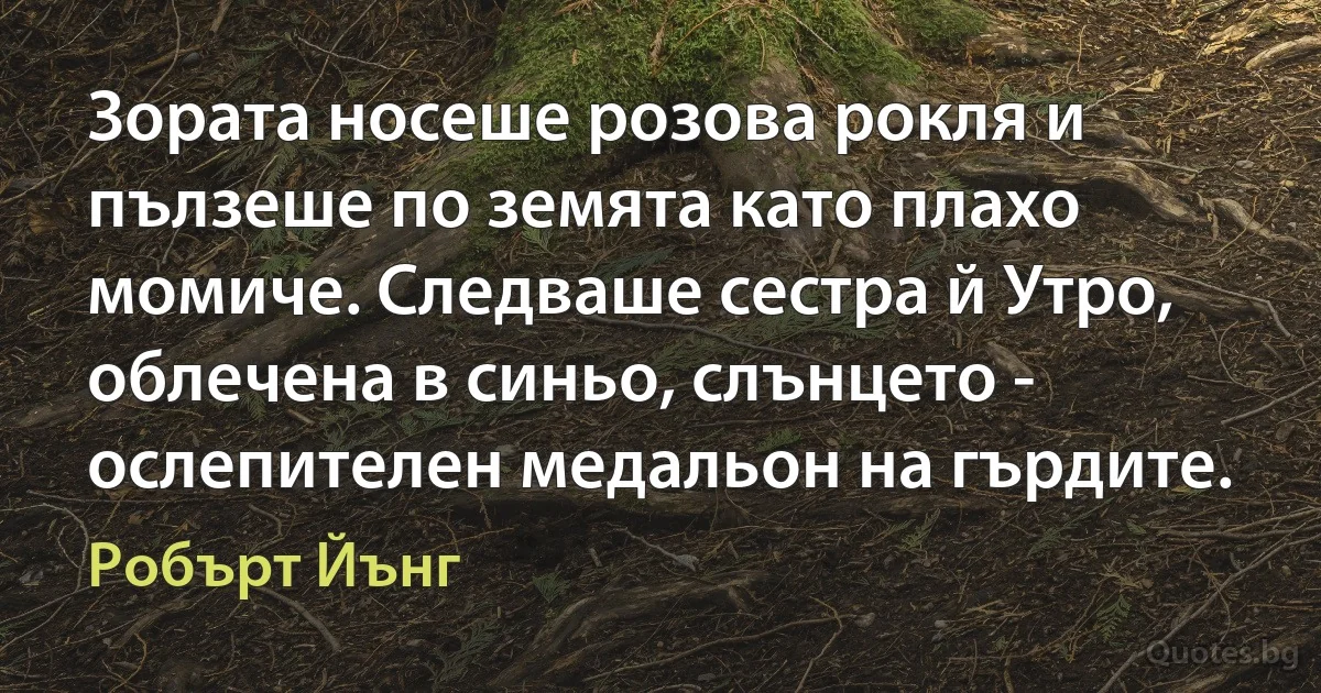 Зората носеше розова рокля и пълзеше по земята като плахо момиче. Следваше сестра й Утро, облечена в синьо, слънцето - ослепителен медальон на гърдите. (Робърт Йънг)