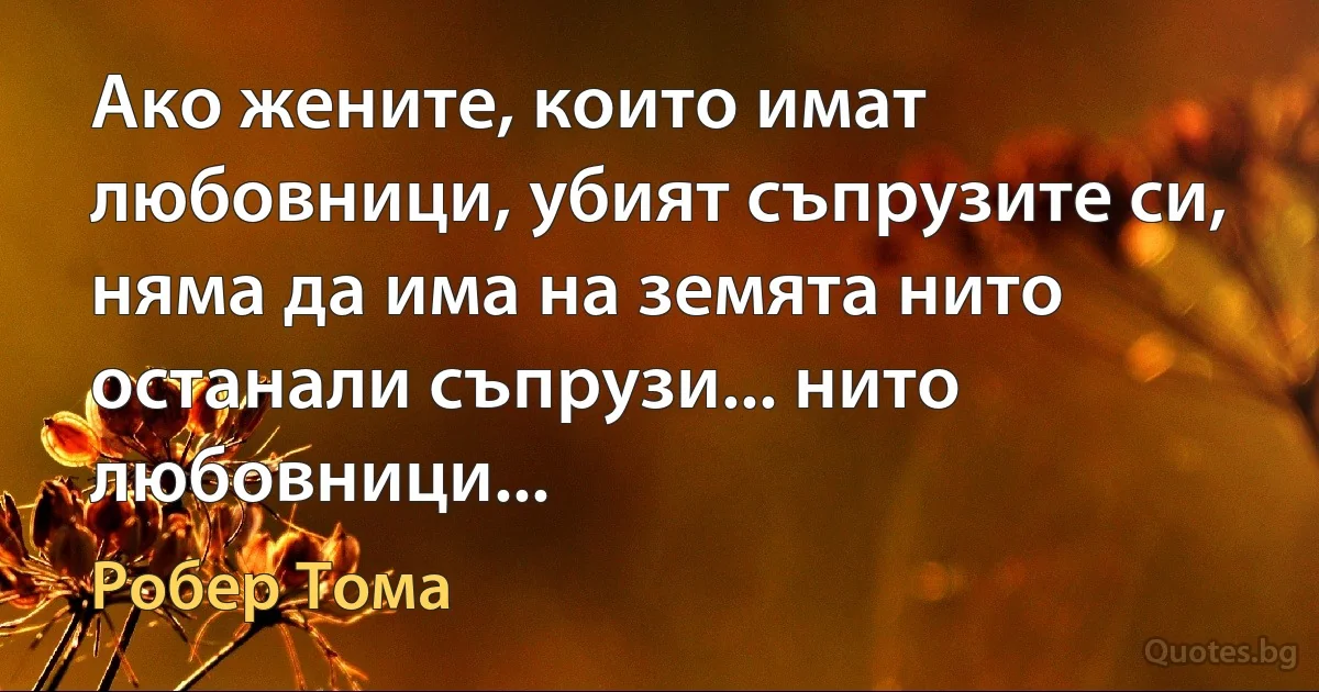 Ако жените, които имат любовници, убият съпрузите си, няма да има на земята нито останали съпрузи... нито любовници... (Робер Тома)