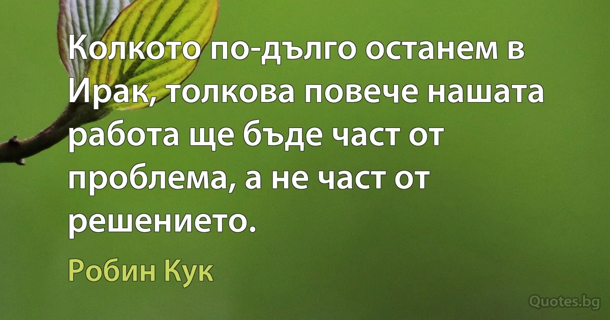 Колкото по-дълго останем в Ирак, толкова повече нашата работа ще бъде част от проблема, а не част от решението. (Робин Кук)