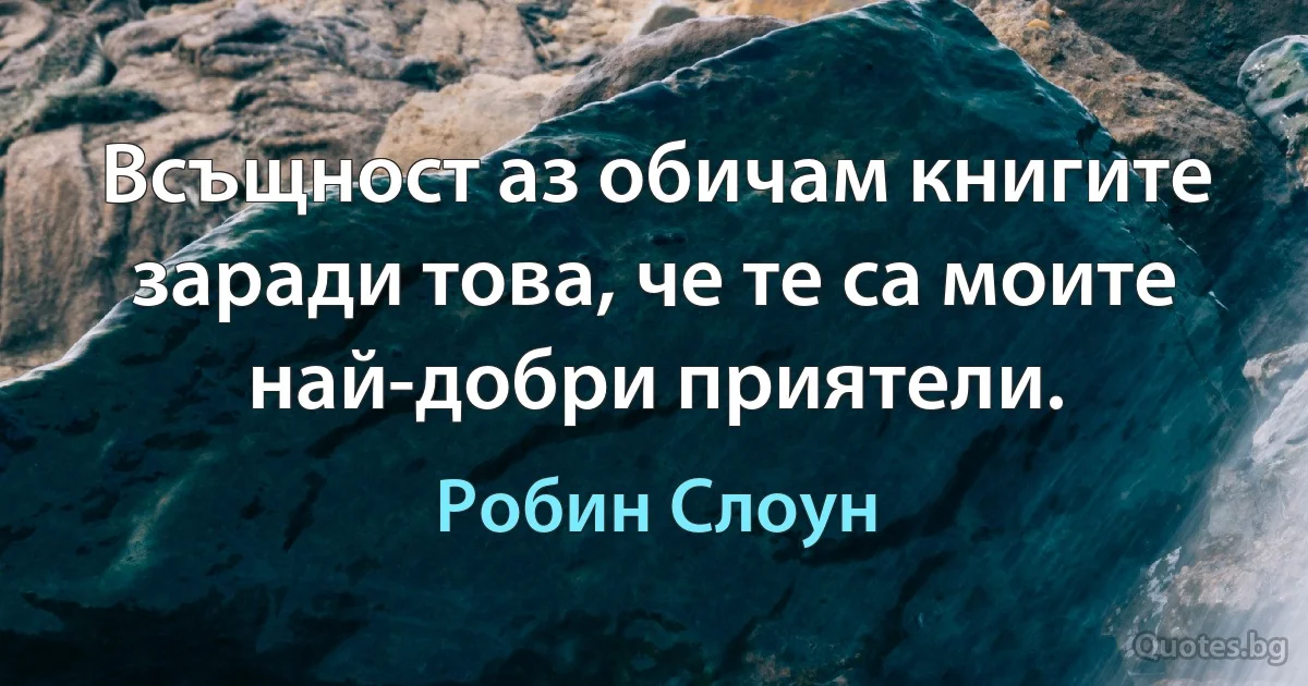 Всъщност аз обичам книгите заради това, че те са моите най-добри приятели. (Робин Слоун)