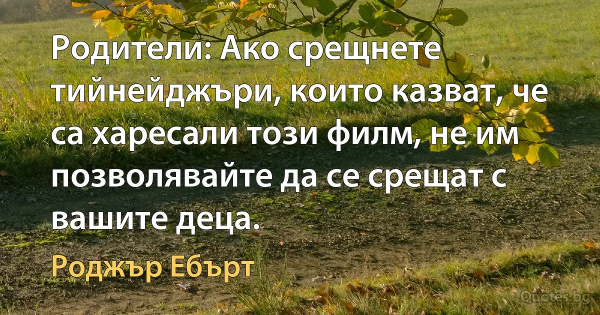 Родители: Ако срещнете тийнейджъри, които казват, че са харесали този филм, не им позволявайте да се срещат с вашите деца. (Роджър Ебърт)