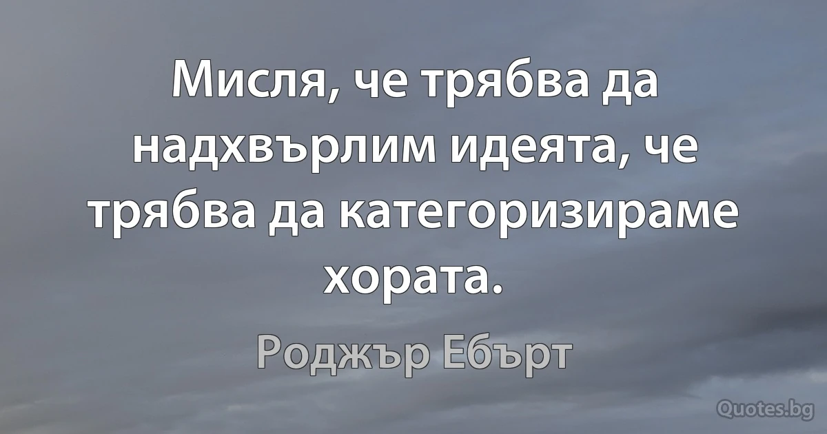 Мисля, че трябва да надхвърлим идеята, че трябва да категоризираме хората. (Роджър Ебърт)