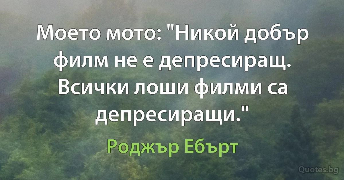 Моето мото: "Никой добър филм не е депресиращ. Всички лоши филми са депресиращи." (Роджър Ебърт)