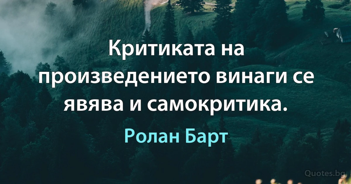 Критиката на произведението винаги се явява и самокритика. (Ролан Барт)