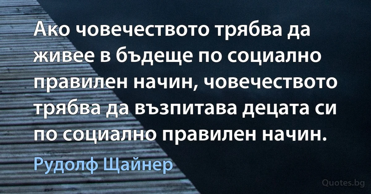 Ако човечеството трябва да живее в бъдеще по социално правилен начин, човечеството трябва да възпитава децата си по социално правилен начин. (Рудолф Щайнер)