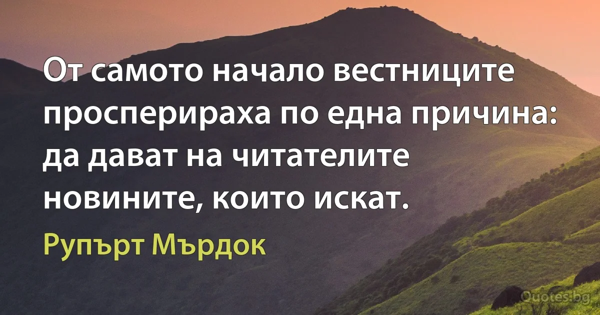 От самото начало вестниците просперираха по една причина: да дават на читателите новините, които искат. (Рупърт Мърдок)