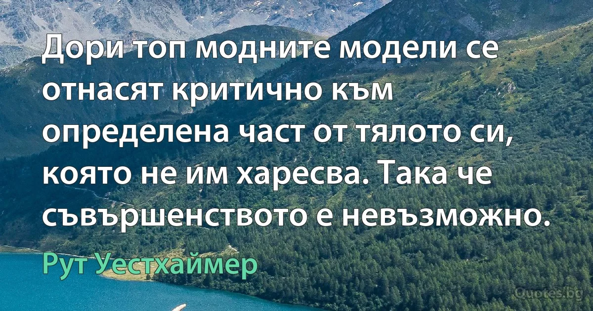 Дори топ модните модели се отнасят критично към определена част от тялото си, която не им харесва. Така че съвършенството е невъзможно. (Рут Уестхаймер)