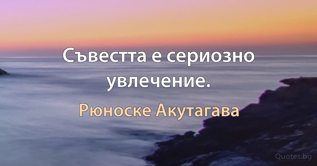 Съвестта е сериозно увлечение. (Рюноске Акутагава)