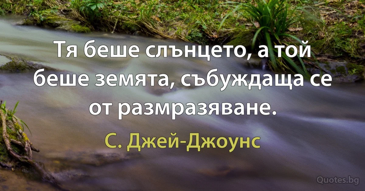 Тя беше слънцето, а той беше земята, събуждаща се от размразяване. (С. Джей-Джоунс)