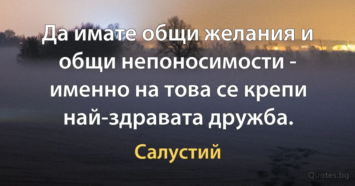 Да имате общи желания и общи непоносимости - именно на това се крепи най-здравата дружба. (Салустий)