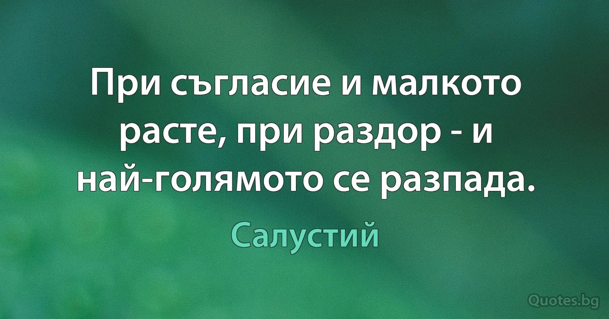 При съгласие и малкото расте, при раздор - и най-голямото се разпада. (Салустий)