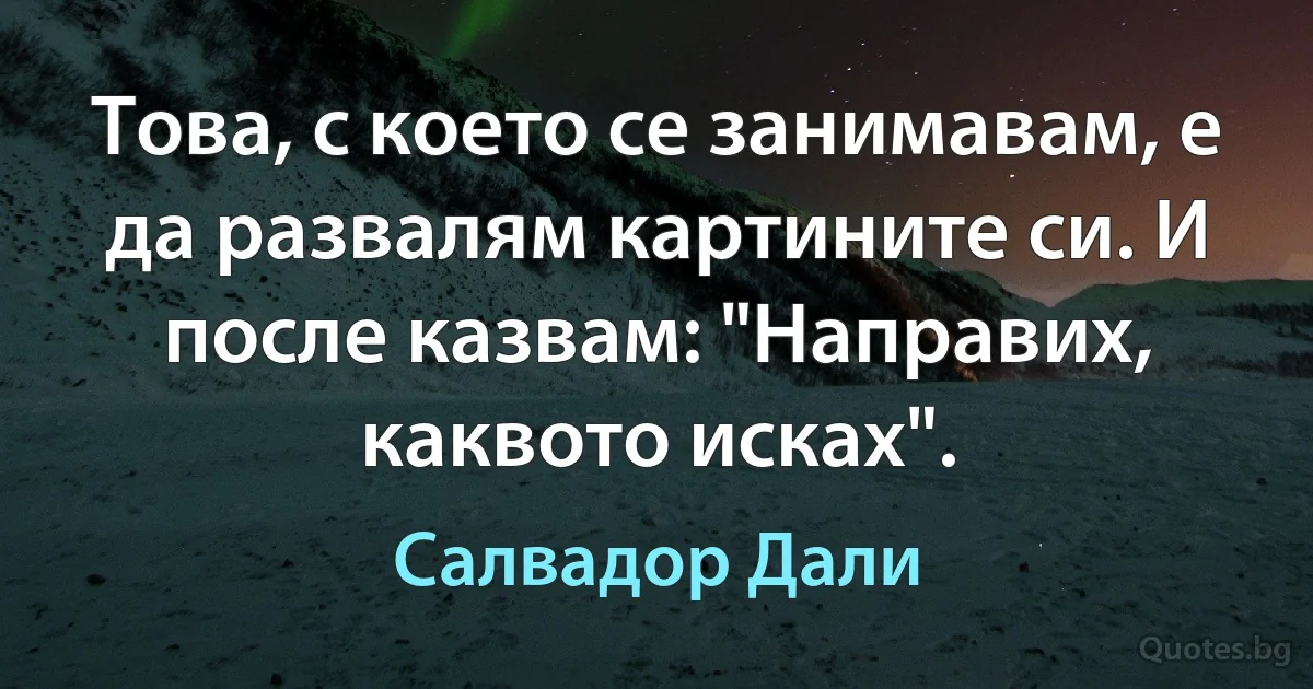 Това, с което се занимавам, е да развалям картините си. И после казвам: "Направих, каквото исках". (Салвадор Дали)