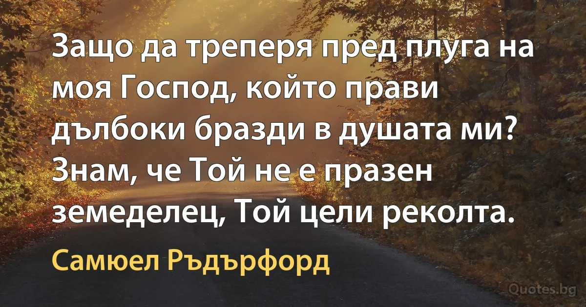 Защо да треперя пред плуга на моя Господ, който прави дълбоки бразди в душата ми? Знам, че Той не е празен земеделец, Той цели реколта. (Самюел Ръдърфорд)