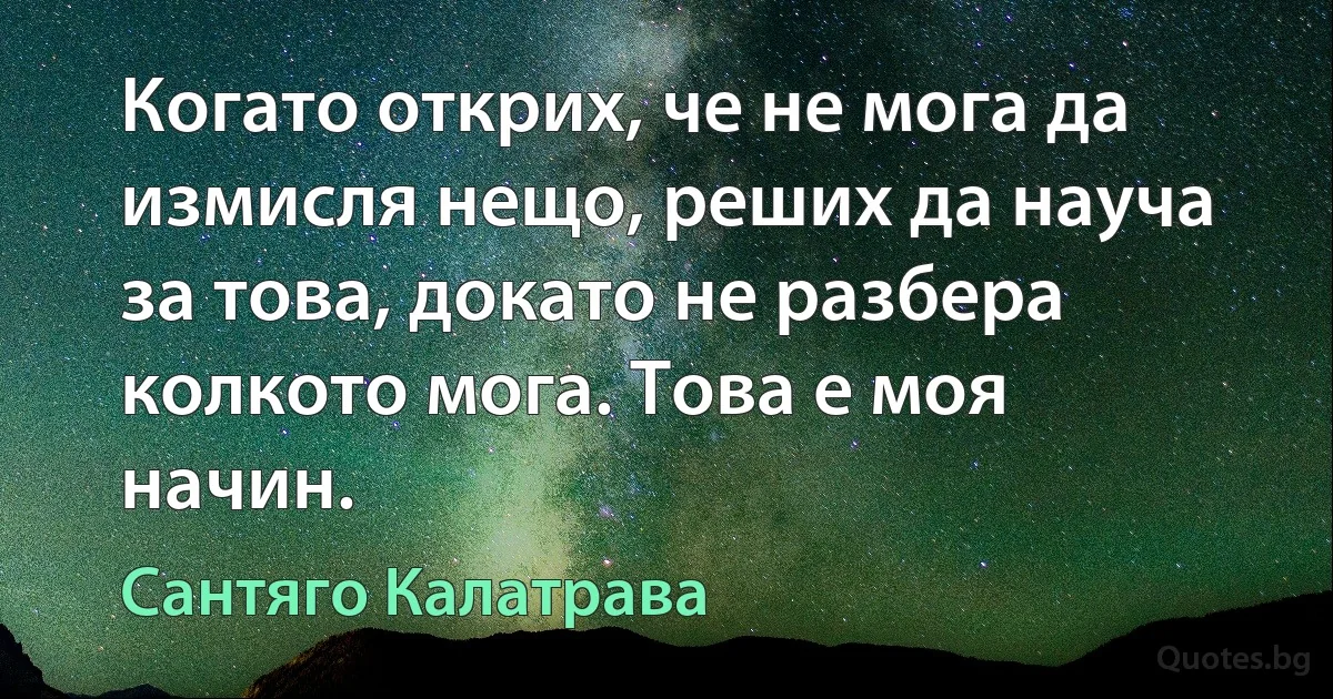 Когато открих, че не мога да измисля нещо, реших да науча за това, докато не разбера колкото мога. Това е моя начин. (Сантяго Калатрава)