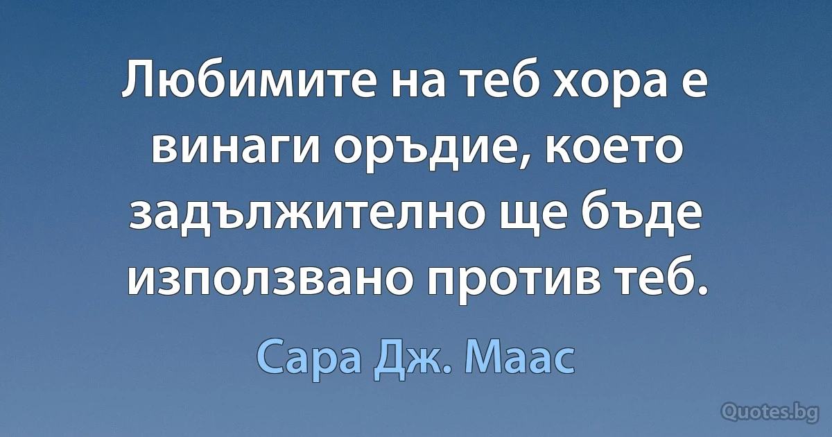 Любимите на теб хора е винаги оръдие, което задължително ще бъде използвано против теб. (Сара Дж. Маас)