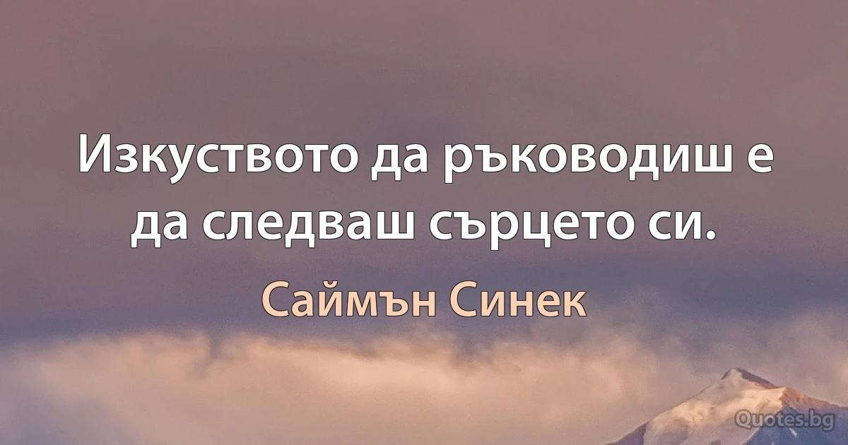 Изкуството да ръководиш е да следваш сърцето си. (Саймън Синек)