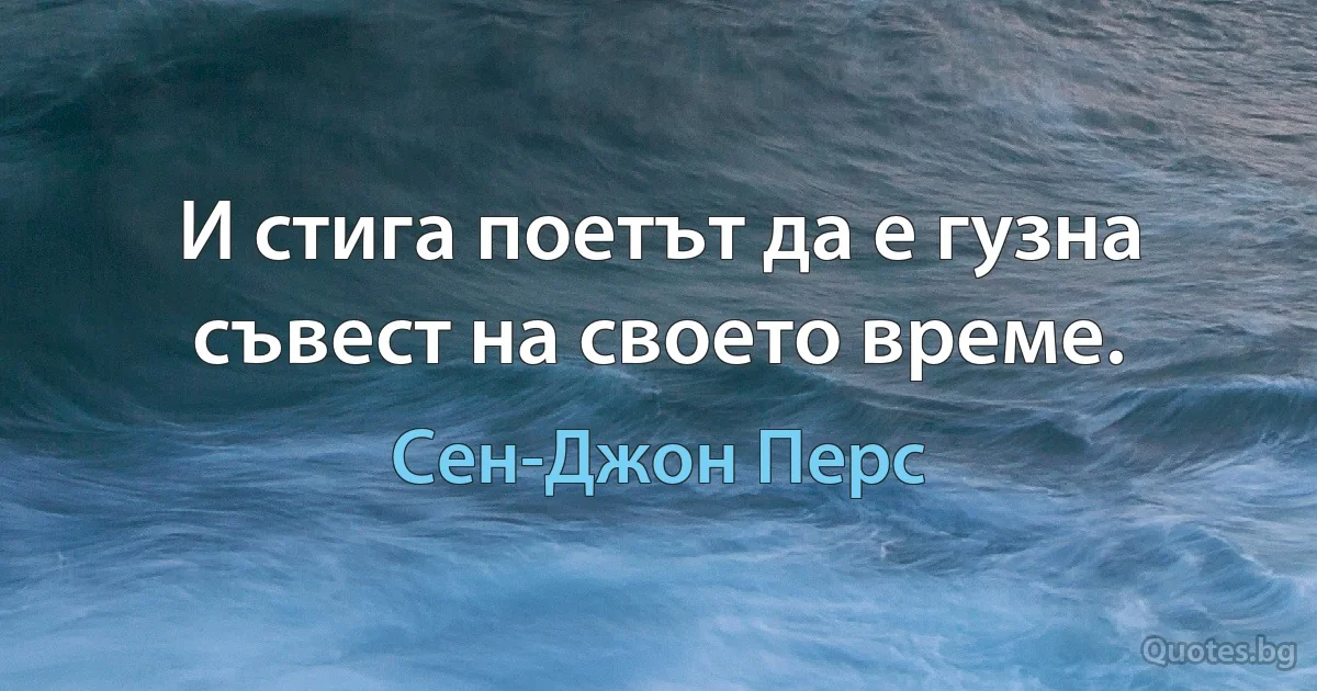 И стига поетът да е гузна съвест на своето време. (Сен-Джон Перс)