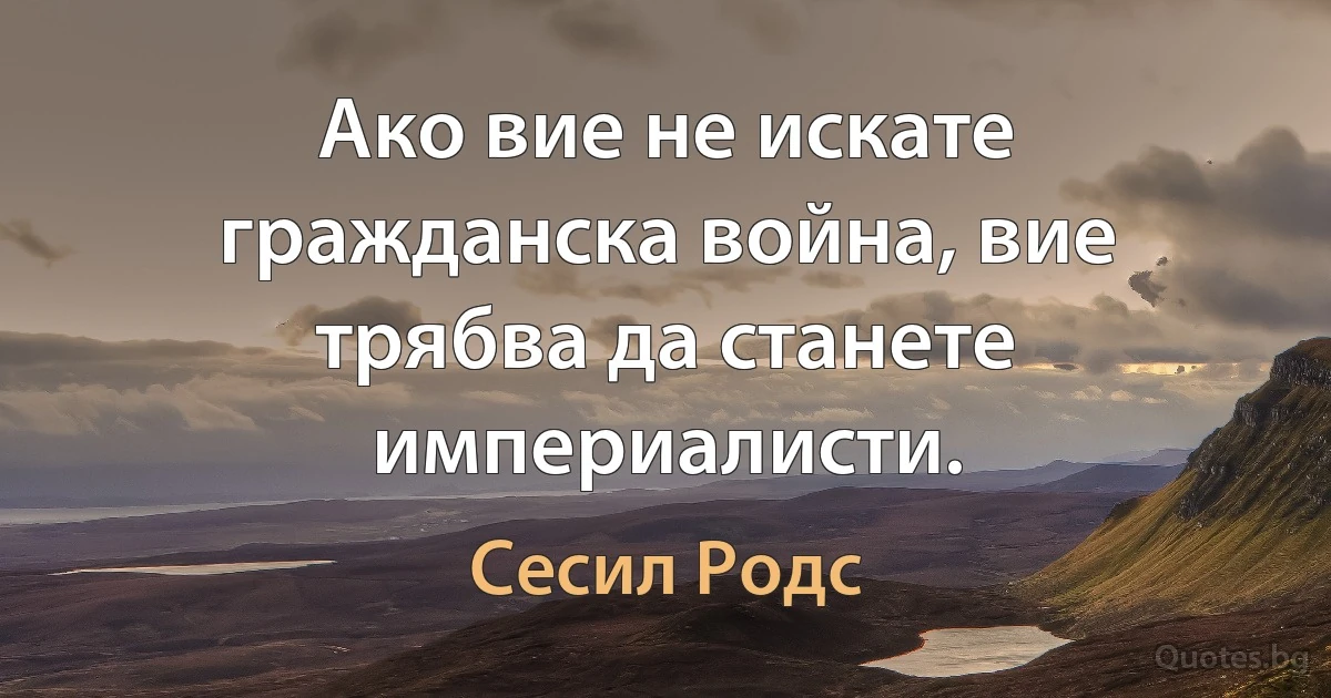 Ако вие не искате гражданска война, вие трябва да станете империалисти. (Сесил Родс)