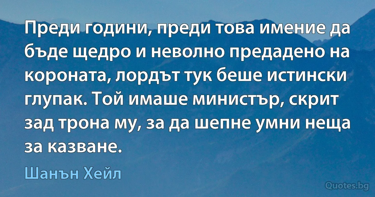 Преди години, преди това имение да бъде щедро и неволно предадено на короната, лордът тук беше истински глупак. Той имаше министър, скрит зад трона му, за да шепне умни неща за казване. (Шанън Хейл)