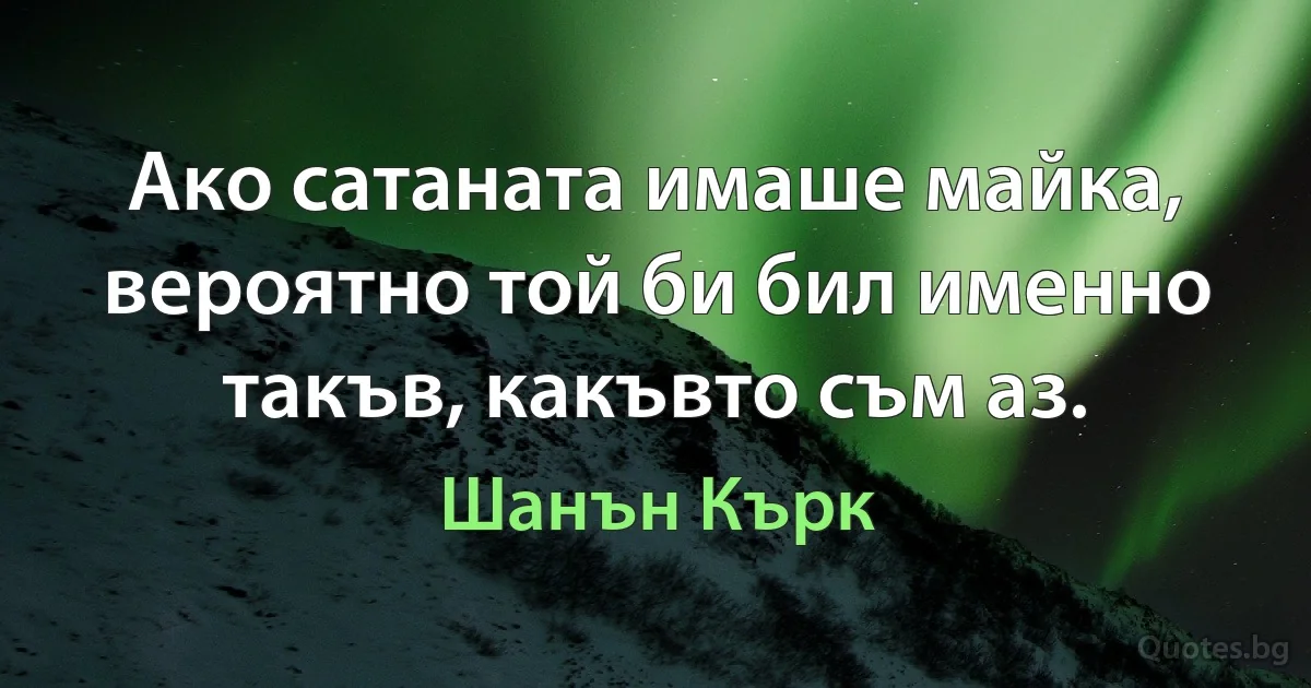 Ако сатаната имаше майка, вероятно той би бил именно такъв, какъвто съм аз. (Шанън Кърк)