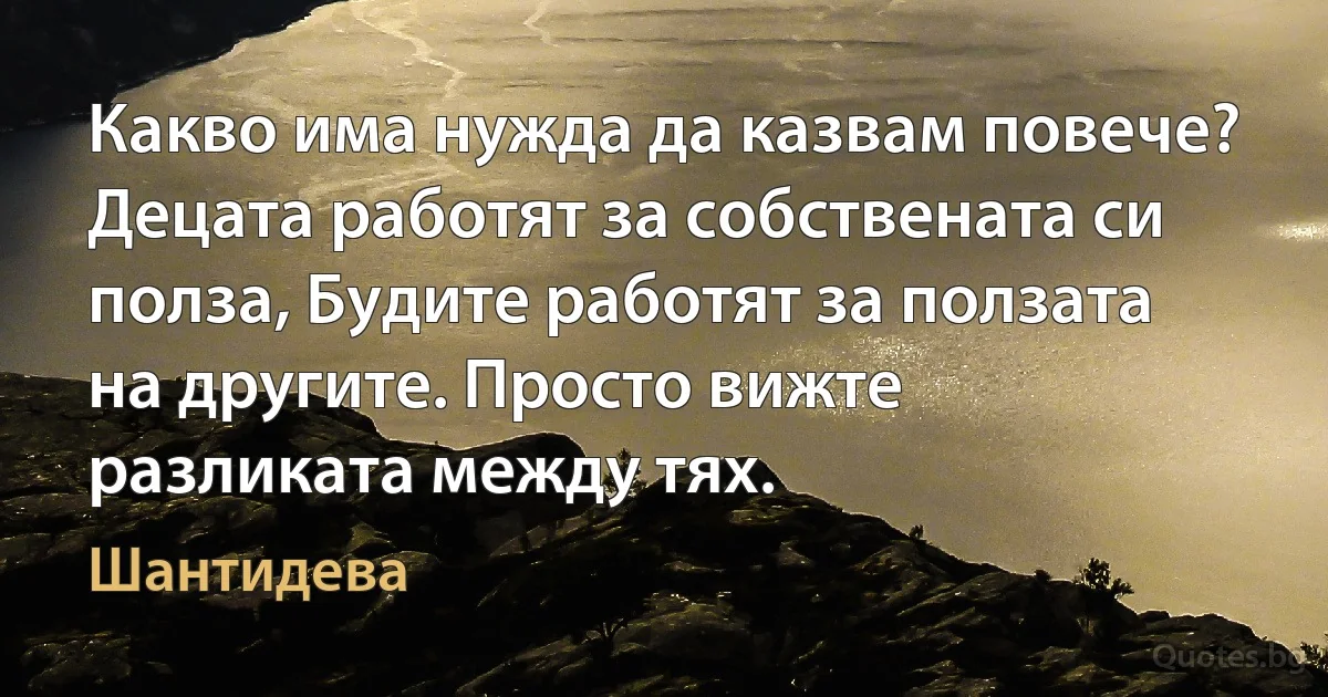 Какво има нужда да казвам повече? Децата работят за собствената си полза, Будите работят за ползата на другите. Просто вижте разликата между тях. (Шантидева)