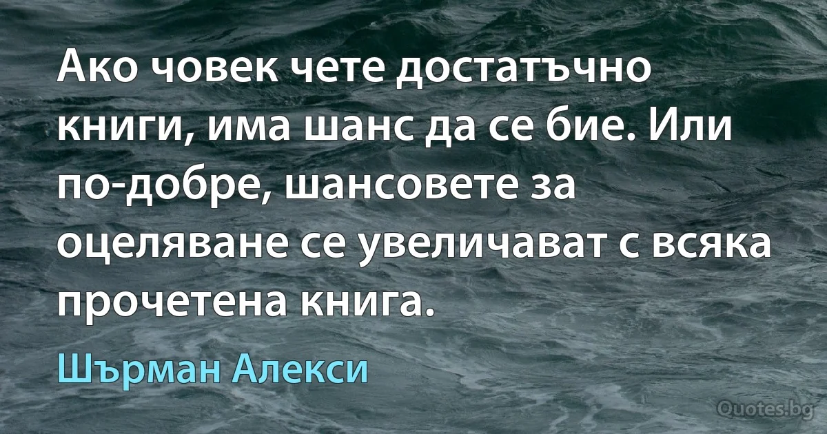 Ако човек чете достатъчно книги, има шанс да се бие. Или по-добре, шансовете за оцеляване се увеличават с всяка прочетена книга. (Шърман Алекси)