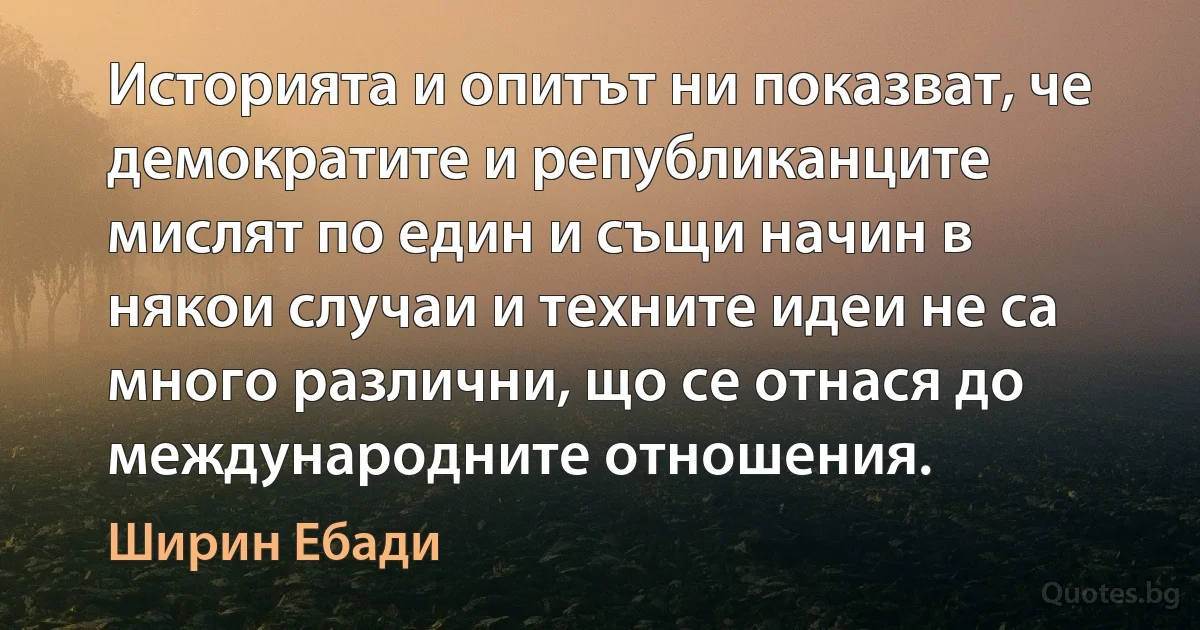 Историята и опитът ни показват, че демократите и републиканците мислят по един и същи начин в някои случаи и техните идеи не са много различни, що се отнася до международните отношения. (Ширин Ебади)