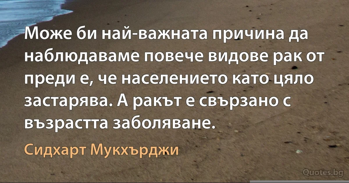 Може би най-важната причина да наблюдаваме повече видове рак от преди е, че населението като цяло застарява. А ракът е свързано с възрастта заболяване. (Сидхарт Мукхърджи)