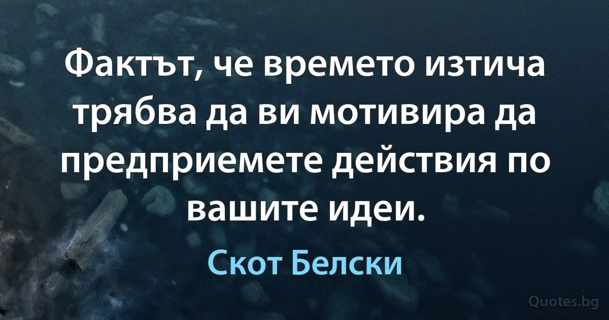 Фактът, че времето изтича трябва да ви мотивира да предприемете действия по вашите идеи. (Скот Белски)