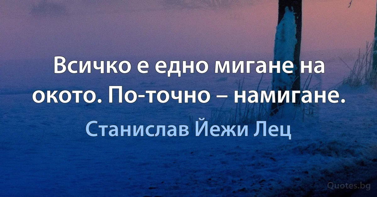 Всичко е едно мигане на окото. По-точно – намигане. (Станислав Йежи Лец)