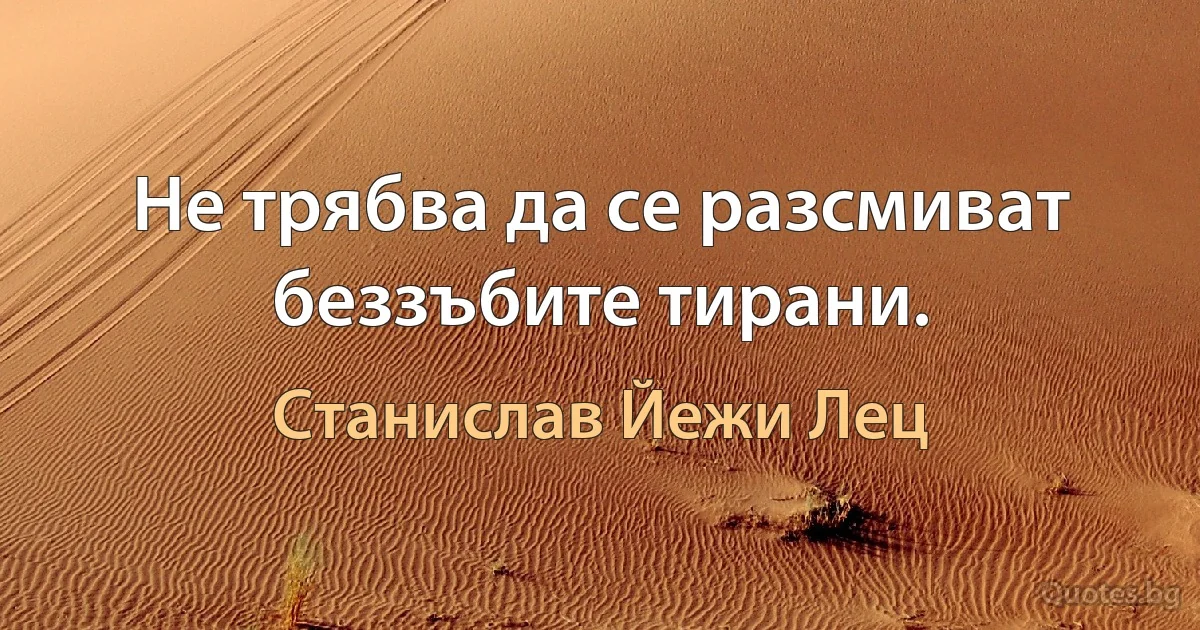 Не трябва да се разсмиват беззъбите тирани. (Станислав Йежи Лец)