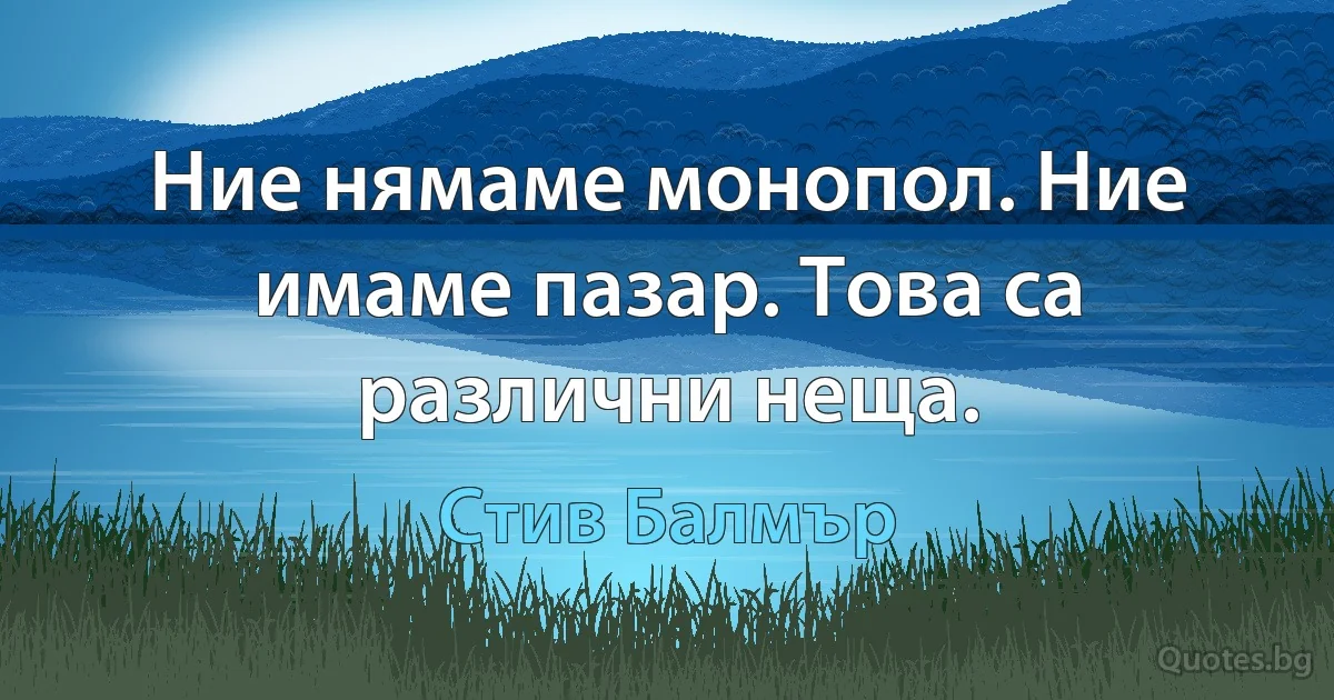 Ние нямаме монопол. Ние имаме пазар. Това са различни неща. (Стив Балмър)