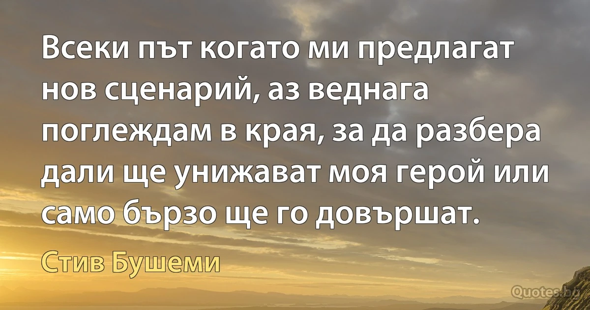 Всеки път когато ми предлагат нов сценарий, аз веднага поглеждам в края, за да разбера дали ще унижават моя герой или само бързо ще го довършат. (Стив Бушеми)