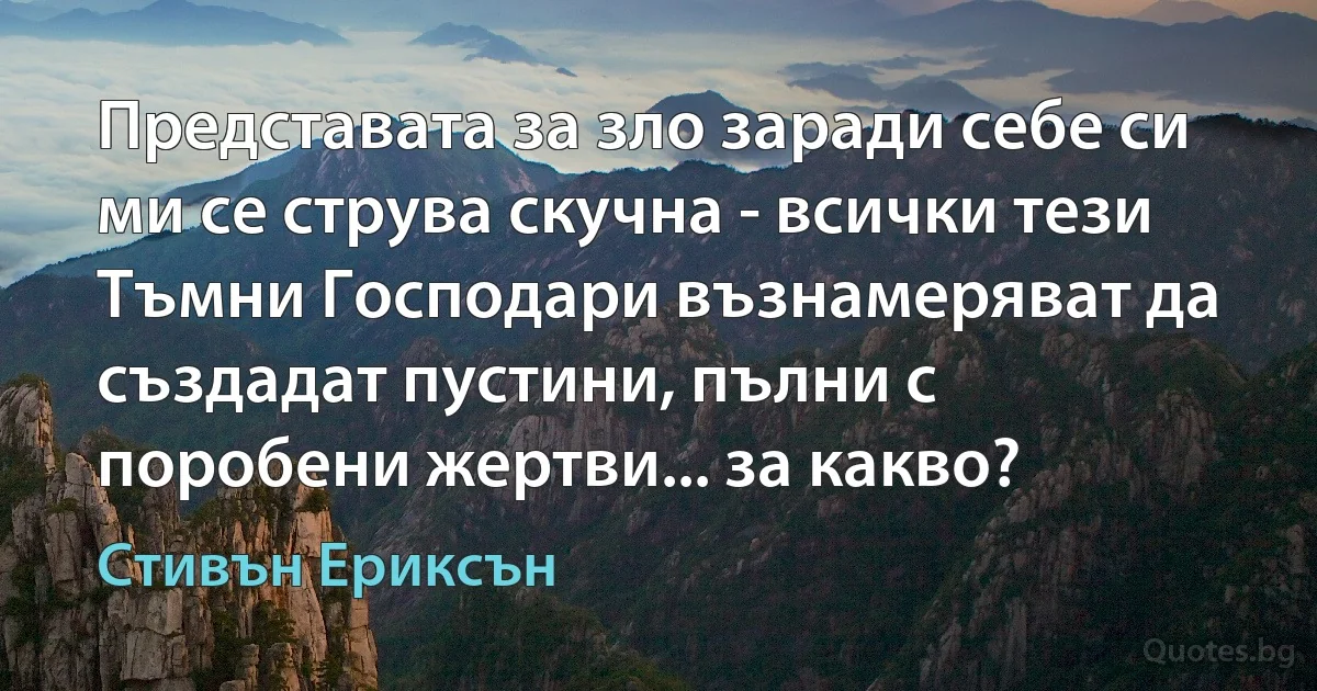 Представата за зло заради себе си ми се струва скучна - всички тези Тъмни Господари възнамеряват да създадат пустини, пълни с поробени жертви... за какво? (Стивън Ериксън)