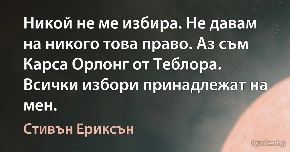 Никой не ме избира. Не давам на никого това право. Аз съм Карса Орлонг от Теблора. Всички избори принадлежат на мен. (Стивън Ериксън)