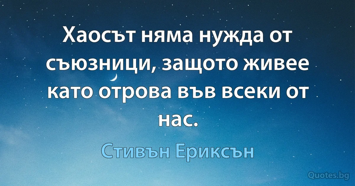 Хаосът няма нужда от съюзници, защото живее като отрова във всеки от нас. (Стивън Ериксън)