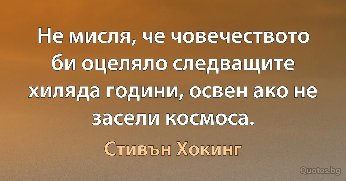 Не мисля, че човечеството би оцеляло следващите хиляда години, освен ако не засели космоса. (Стивън Хокинг)